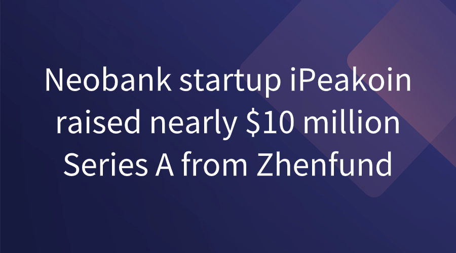 Neobank startup iPeakoin raised nearly $10 million Series A from Zhenfund