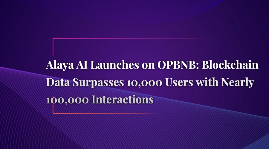 Alaya AI Launches on OPBNB: Blockchain Data Surpasses 10,000 Users with Nearly 100,000 Interactions!
